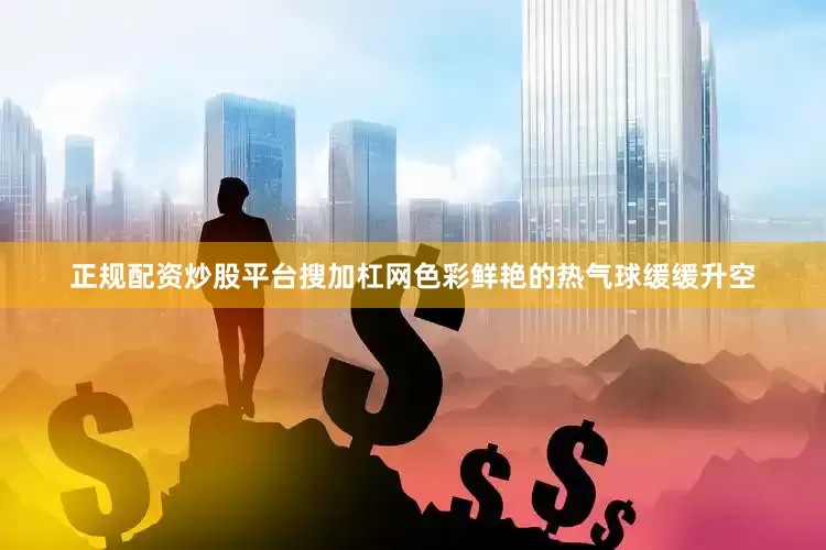 正规配资炒股平台搜加杠网色彩鲜艳的热气球缓缓升空