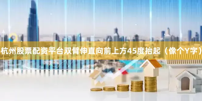 杭州股票配资平台双臂伸直向前上方45度抬起（像个Y字）