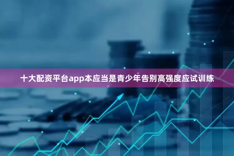 十大配资平台app本应当是青少年告别高强度应试训练