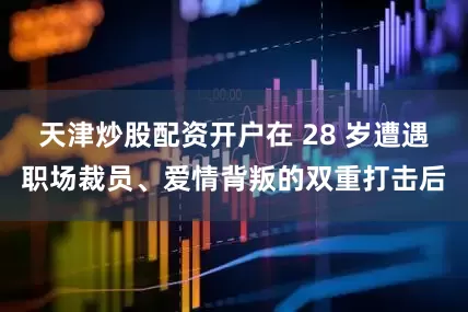 天津炒股配资开户在 28 岁遭遇职场裁员、爱情背叛的双重打击后