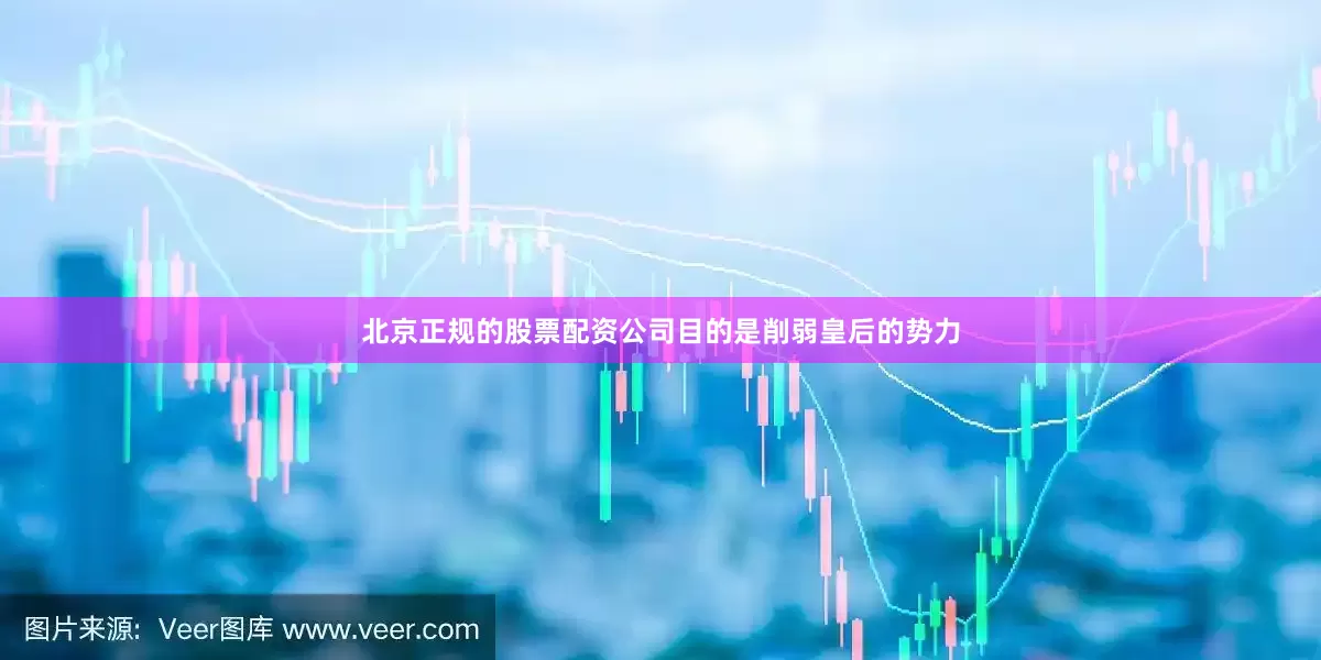北京正规的股票配资公司目的是削弱皇后的势力