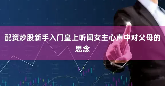 配资炒股新手入门皇上听闻女主心声中对父母的思念