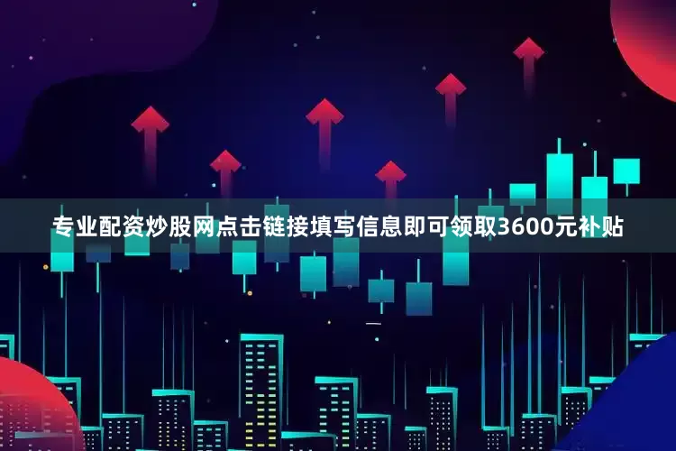专业配资炒股网点击链接填写信息即可领取3600元补贴