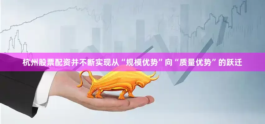 杭州股票配资并不断实现从“规模优势”向“质量优势”的跃迁
