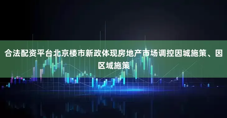 合法配资平台北京楼市新政体现房地产市场调控因城施策、因区域施策