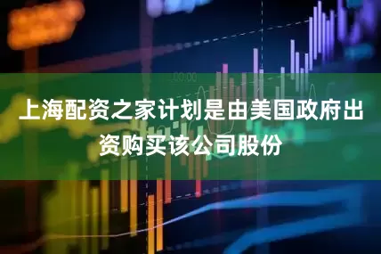 上海配资之家计划是由美国政府出资购买该公司股份