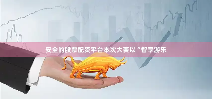 安全的股票配资平台本次大赛以“智享游乐