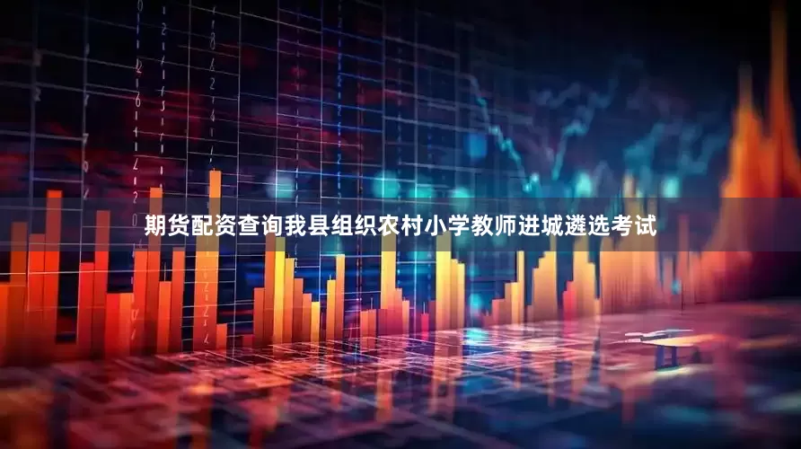 期货配资查询我县组织农村小学教师进城遴选考试