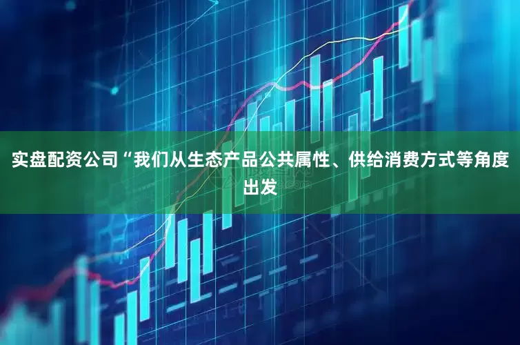 实盘配资公司“我们从生态产品公共属性、供给消费方式等角度出发