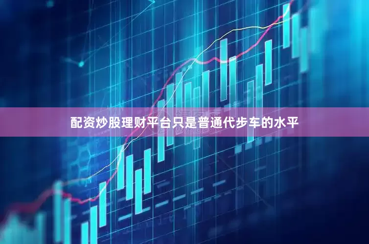 配资炒股理财平台只是普通代步车的水平