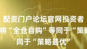 配资门户论坛官网投资者需警惕将“全仓自购”等同于“策略最优”