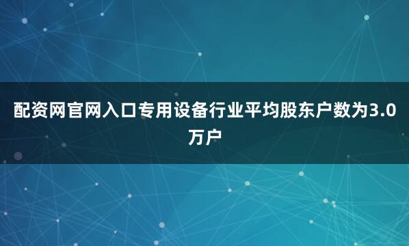 配资网官网入口专用设备行业平均股东户数为3.0万户