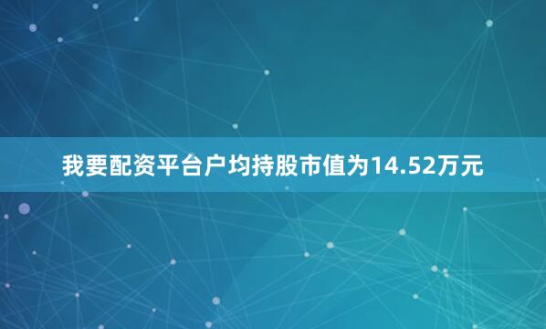 我要配资平台户均持股市值为14.52万元