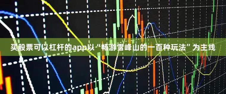 买股票可以杠杆的app以“畅游雪峰山的一百种玩法”为主线