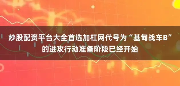 炒股配资平台大全首选加杠网代号为“基甸战车B”的进攻行动准备阶段已经开始