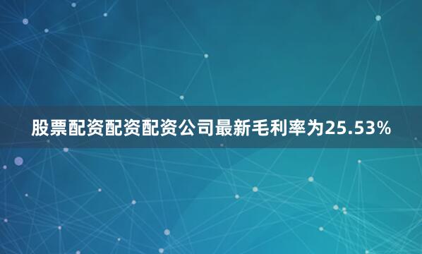 股票配资配资配资公司最新毛利率为25.53%