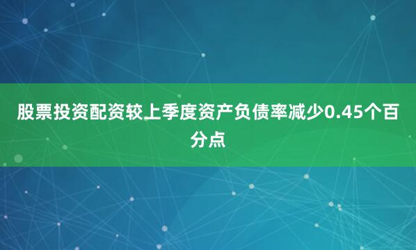 股票投资配资较上季度资产负债率减少0.45个百分点