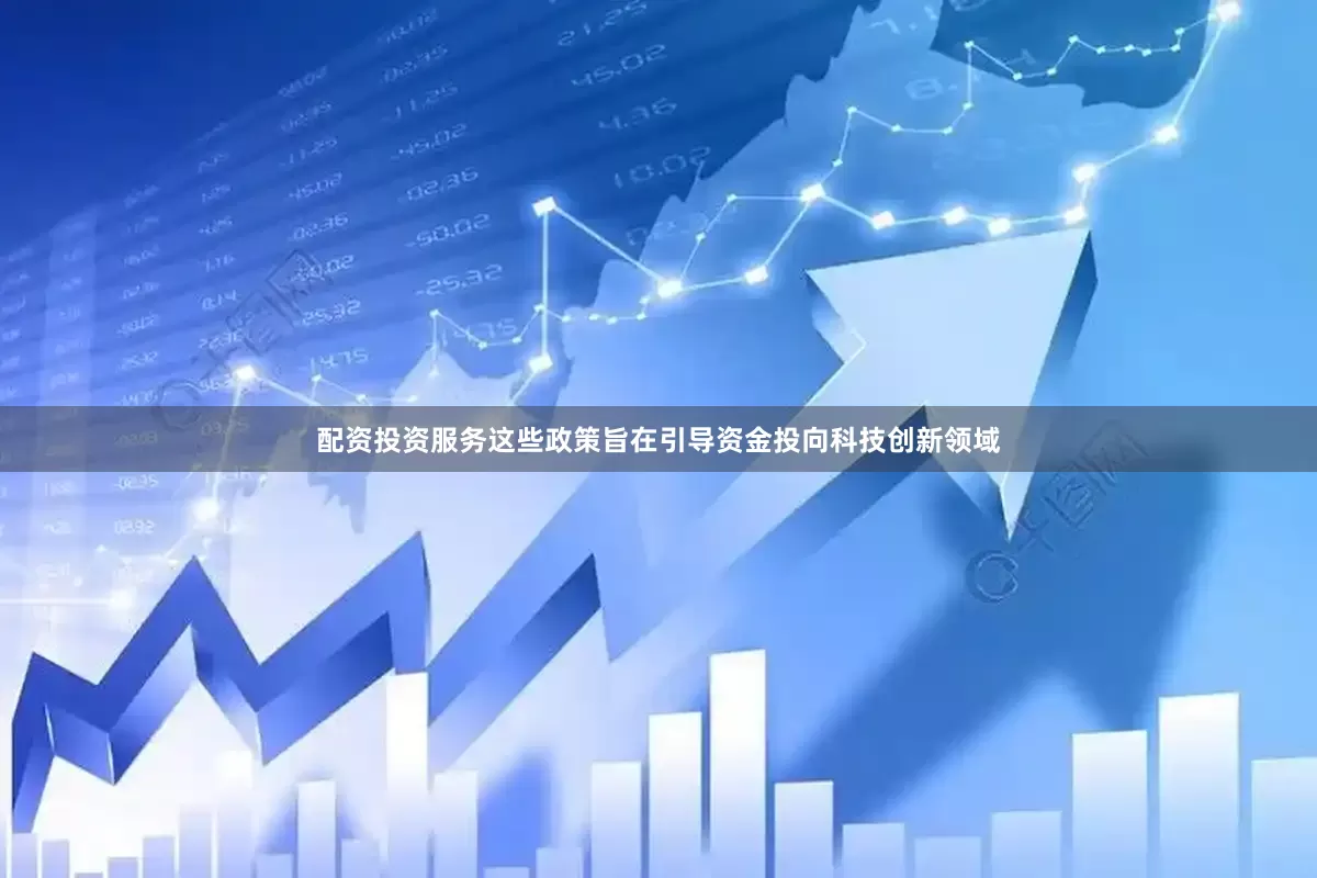 配资投资服务这些政策旨在引导资金投向科技创新领域