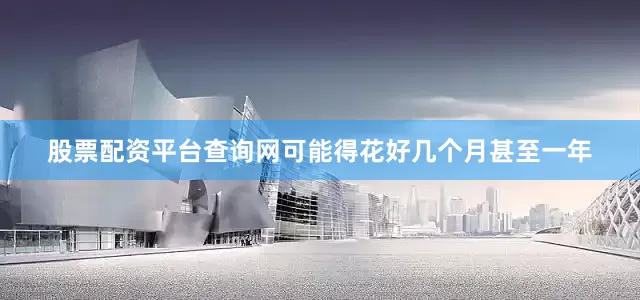 股票配资平台查询网可能得花好几个月甚至一年