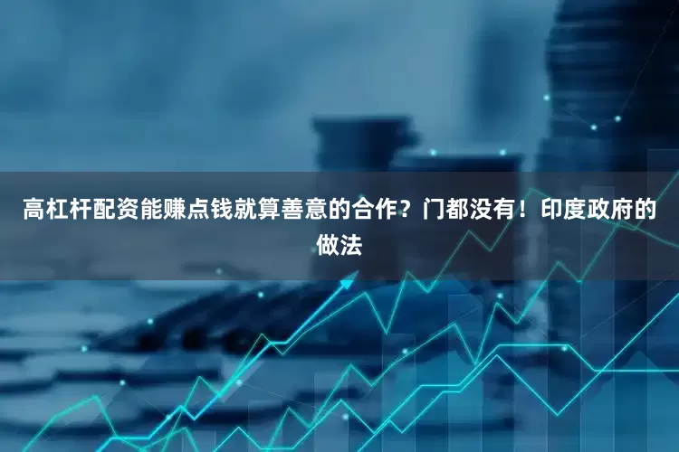 高杠杆配资能赚点钱就算善意的合作？门都没有！印度政府的做法