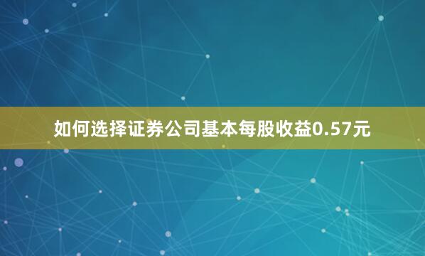 如何选择证券公司基本每股收益0.57元