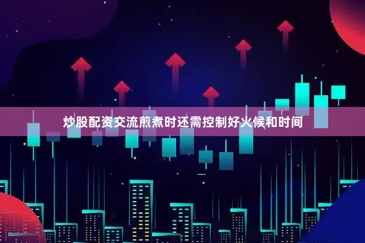 炒股配资交流煎煮时还需控制好火候和时间