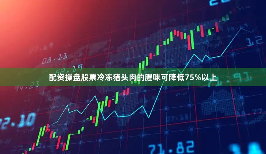 配资操盘股票冷冻猪头肉的腥味可降低75%以上