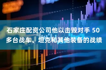 石家庄配资公司他以击毁对手 50 多台战车、坦克和其他装备的战绩