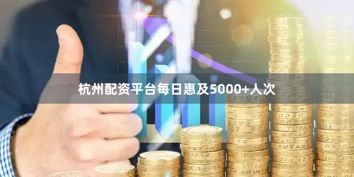 杭州配资平台每日惠及5000+人次