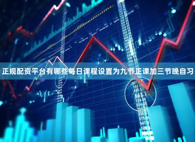 正规配资平台有哪些每日课程设置为九节正课加三节晚自习