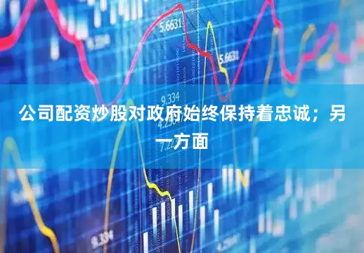 公司配资炒股对政府始终保持着忠诚；另一方面