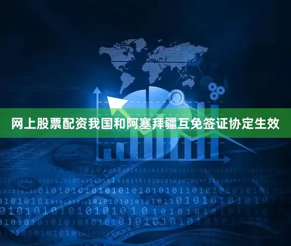 网上股票配资我国和阿塞拜疆互免签证协定生效