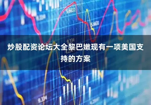 炒股配资论坛大全黎巴嫩现有一项美国支持的方案