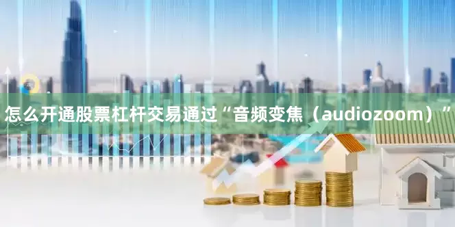 怎么开通股票杠杆交易通过“音频变焦（audiozoom）”