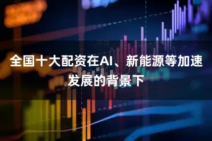 全国十大配资在AI、新能源等加速发展的背景下